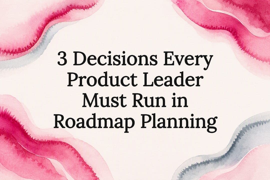3 Decisions Every Product Leader Must Run in Roadmap Planning