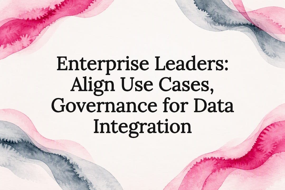 Enterprise Leaders: Align Use Cases, Governance for Data Integration