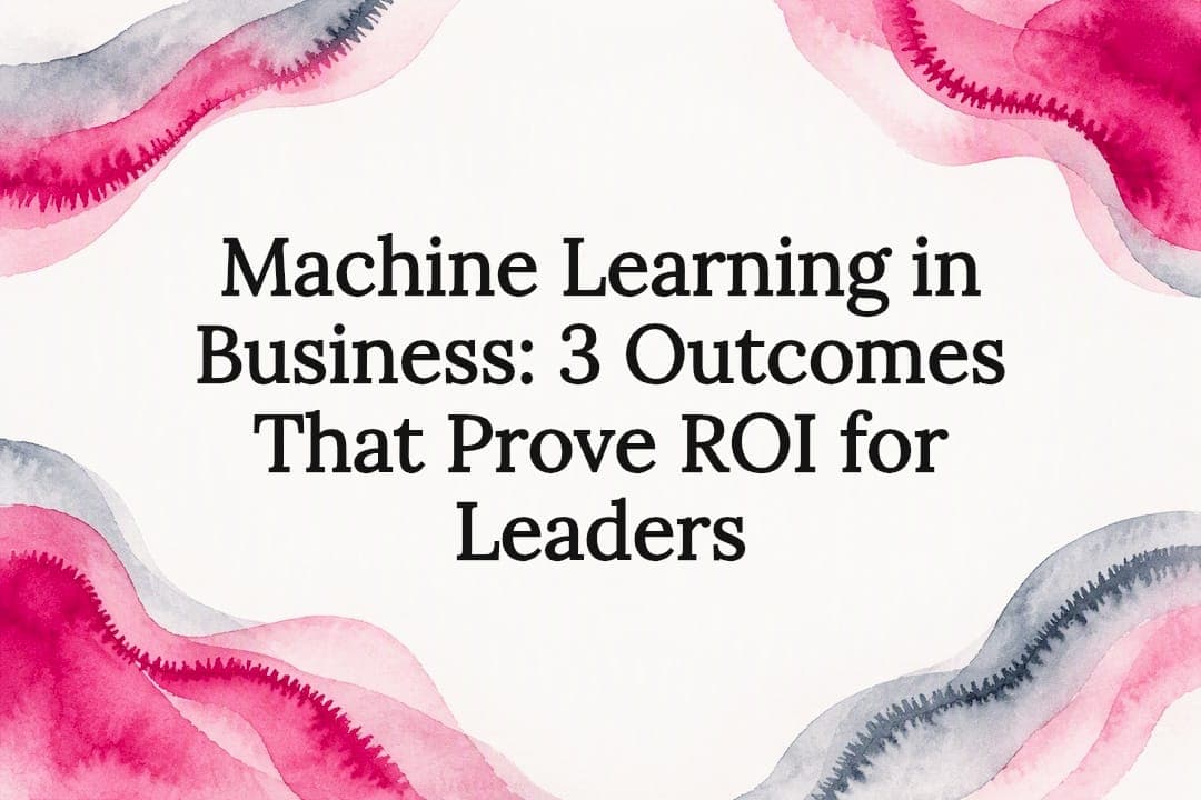 Machine Learning in Business: 3 Outcomes That Prove ROI for Leaders